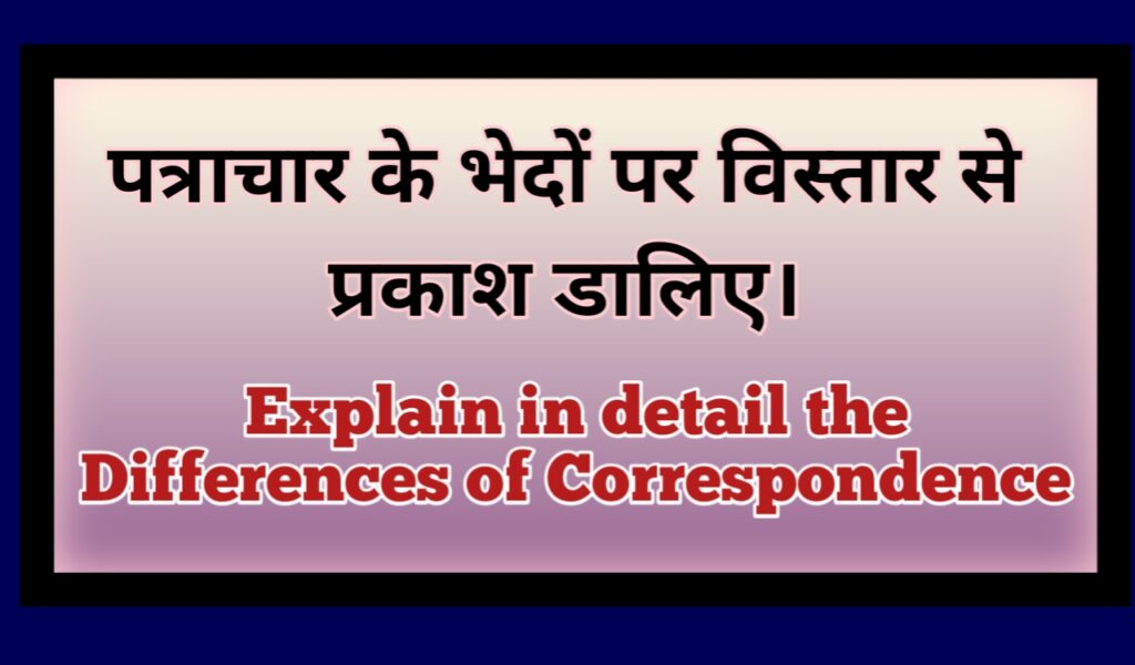 पत्राचार के भेदों पर विस्तार से प्रकाश डालिए।