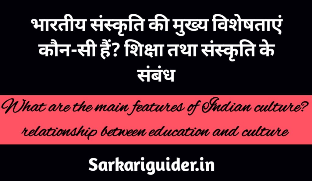 भारतीय संस्कृति की मुख्य विशेषताएँ कौन-सी हैं? शिक्षा तथा संस्कृति के सम्बन्ध