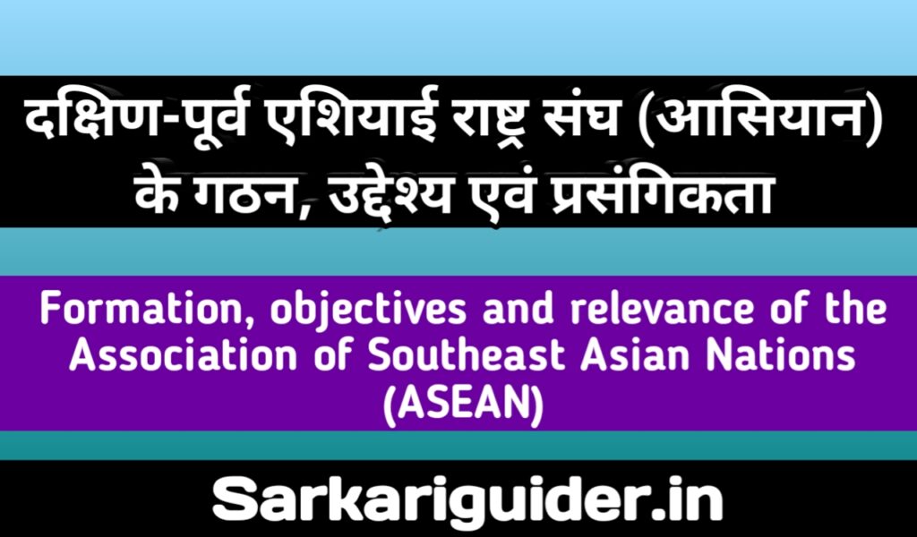 दक्षिण-पूर्व एशियाई राष्ट्र संघ (आसियान) के गठन, उद्देश्य एवं प्रासंगिकता