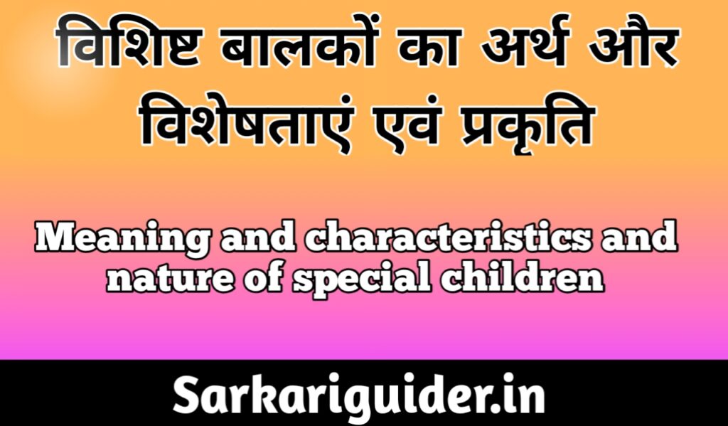 विशिष्ट बालकों का अर्थ और विशेषताएं  एंव प्रकृति |Meaning, characteristics and nature of Special Children 