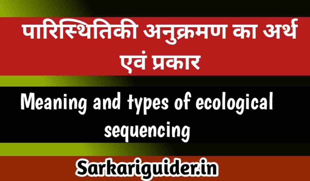 पारिस्थितिकी अनुक्रमण का अर्थ एंव प्रकार | Meaning and types of ecological sequencing