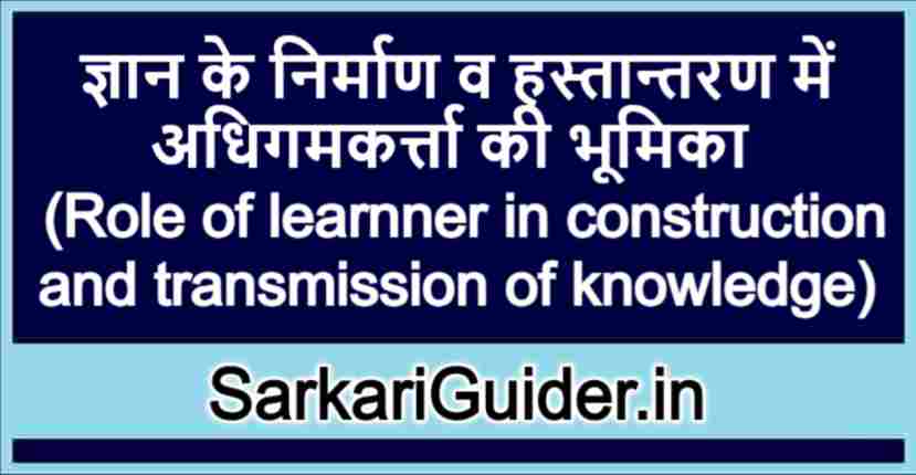 ज्ञान के निर्माण व हस्तान्तरण में अधिगमकर्त्ता की भूमिका
